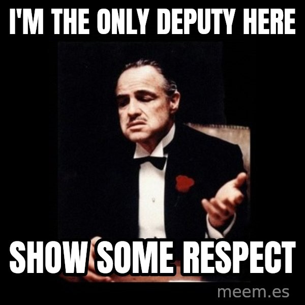 The Godfather meme: I'm the only deputy here / Show some respect