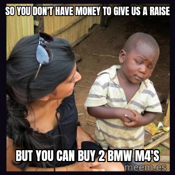 Skeptical third-world kid meme: So you don't have money to give us a raise / but you can buy 2 bmw m4's