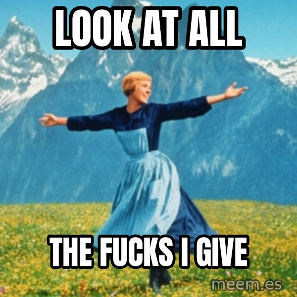 Sound Of Music Lady meme: LOOK AT ALL / THE FUCKS I GIVE