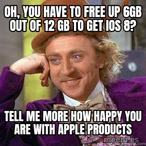 Willy Wonka meme: Oh, You have to free up 6GB out of 12 gb to get ios 8? / Tell me more how happy you are with Apple products