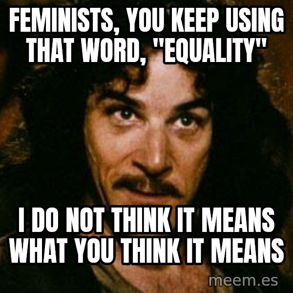You keep using that word, I don't think it means what you think it means meme: Feminists, you keep using that word, "equality" / I do not think it means what you think it means