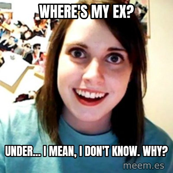 Overly Obsessed Girlfriend meme: where's my ex? / under... i mean, i don't know. why?