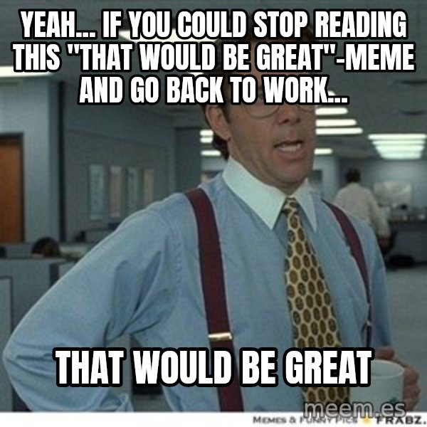 Office Space That Would Be Great meme: Yeah... if you could stop reading this "that would be great"-Meme and go back to work... / That would be great