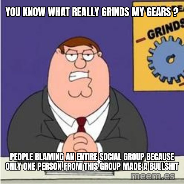 Grinds My Gears Peter Griffin meme: you know what really grinds my gears ? / people blaming an entire social group because only one person from this group made a bullshit