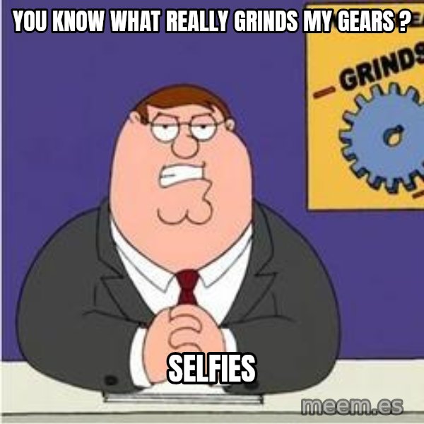 Grinds My Gears Peter Griffin meme: you know what really grinds my gears ? / selfies