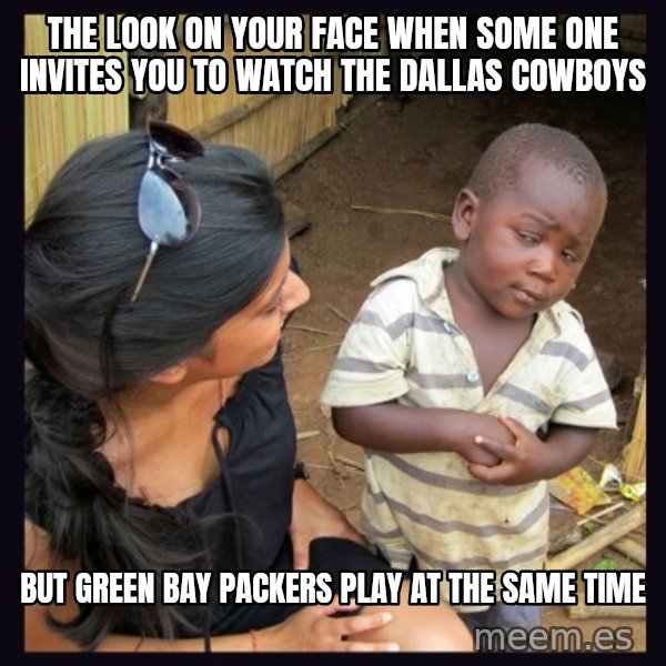 Skeptical third-world kid meme: the look on your face when some one invites you to watch the Dallas Cowboys / but Green Bay Packers play at the same time