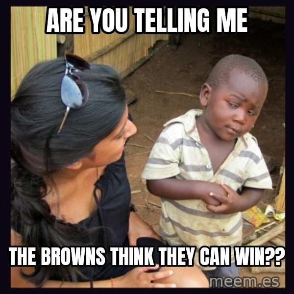 Skeptical third-world kid meme: Are you telling me / the browns think they can win??