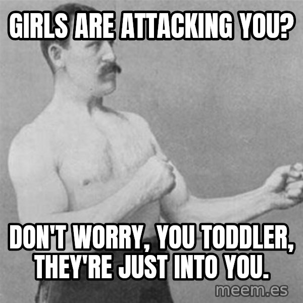 overly manlyman meme: Girls are attacking you? / don't worry, you toddler, they're just into you.