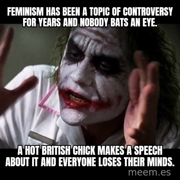 joker mind loss meme: Feminism has been a topic of controversy for years and nobody bats an eye. / A hot british chick makes a speech about it and everyone loses their minds.