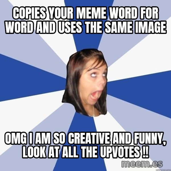 Annoying Facebook Girl meme: copies your meme word for word and uses the same image / omg i am so creative and funny, look at all the upvotes !!