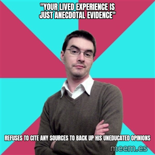 Privilege Denying Dude meme: "Your lived experience is just anecdotal evidence" / Refuses to cite any sources to back up his uneducated opinions