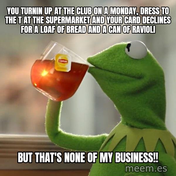 Kermit The Frog Drinking Tea meme: You turnin up at the Club on a Monday, dress to the T at the Supermarket and your Card declines for a loaf of bread and a can of Ravioli / But That's none of my business!!
