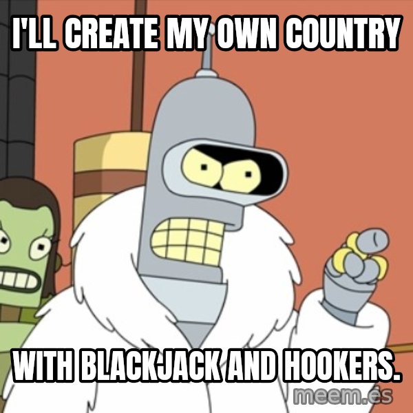bender blackjack and hookers meme: I'll create my own country / with blackjack and hookers.