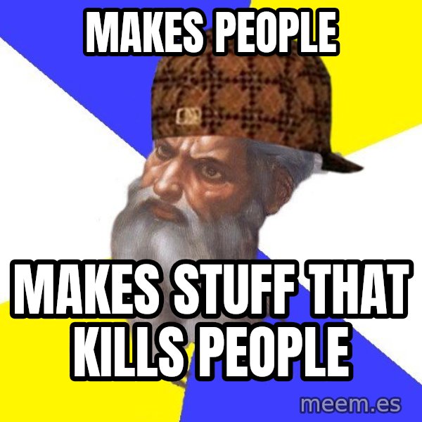Scumbag God meme: makes people / makes stuff that kills people