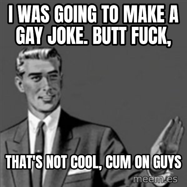Correction Guy meme: I was going to make a gay joke. butt fuck, / That's not cool,  cum on guys
