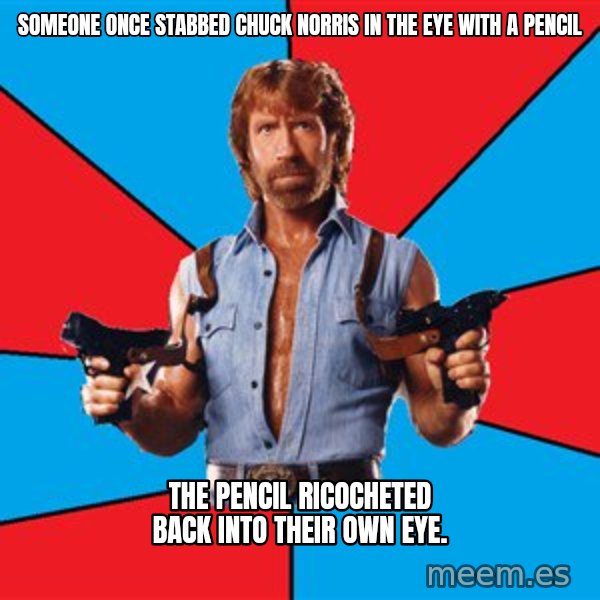 Chuck Norris  meme: someone once stabbed chuck norris in the eye with a pencil / the pencil ricocheted back into their own eye.