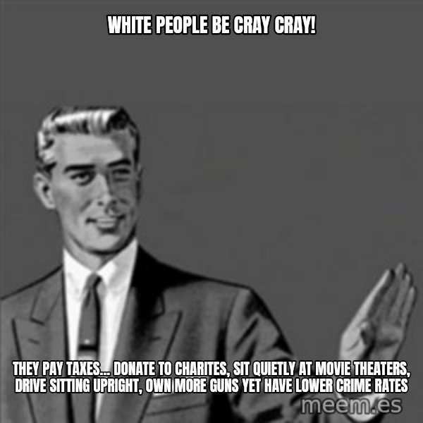 Correction Guy meme: White people be cray cray! / They pay taxes... donate to charites, sit quietly at movie theaters, drive sitting upright, own more guns yet have lower crime rates