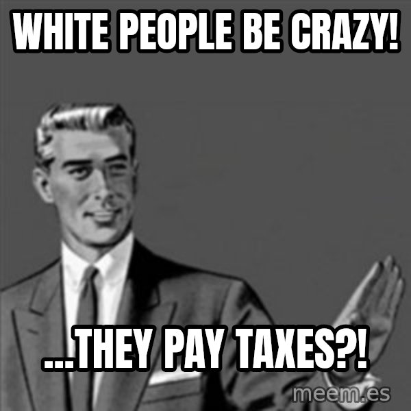 Correction Guy meme: White people be crazy! / ...they pay taxes?!