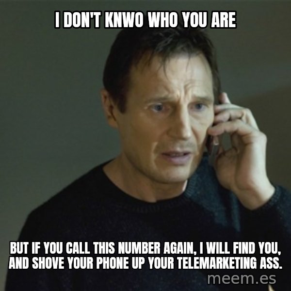 I don't know who you are... meme: i don't knwo who you are / but if you call this number again, I will find you, and shove your phone up your telemarketing ass.