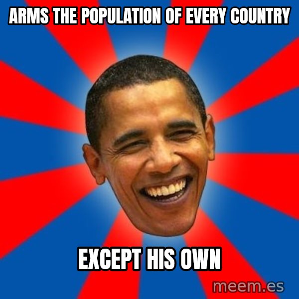Obama meme: Arms the population of every country / except his own