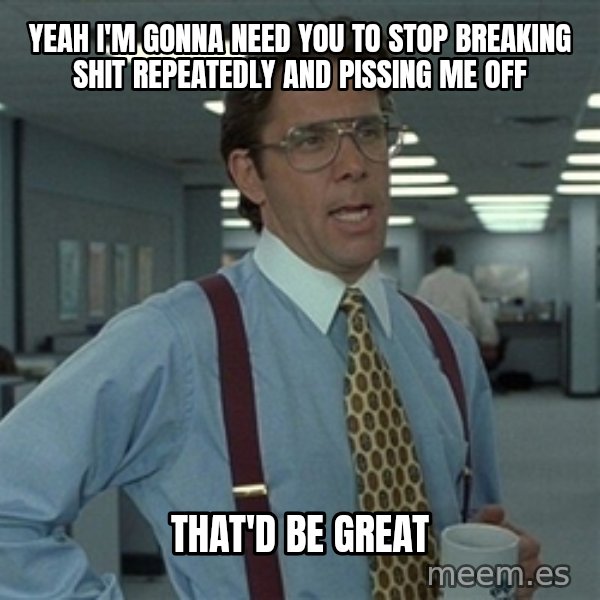 Bill Lumbergh meme: yeah i'm gonna need you to stop breaking shit repeatedly and pissing me off / that'd be great