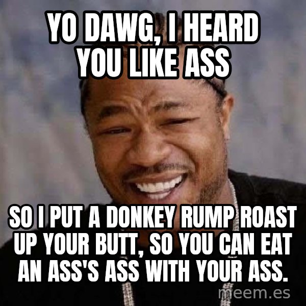 Yo Dawg meme: yo dawg, i heard you like ass / so i put a donkey rump roast up your butt, so you can eat an ass's ass with your ass.