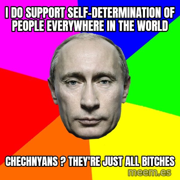 Putin Says meme: I do support self-determination of people everywhere in the world / chechnyans ? they're just all bitches