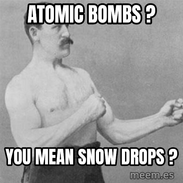 overly manlyman meme: atomic bombs ? / you mean snow drops ?