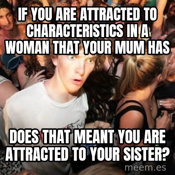 Sudden Realization Ralph meme: If you are attracted to characteristics in a woman that your mum has / Does that meant you are attracted to your sister?