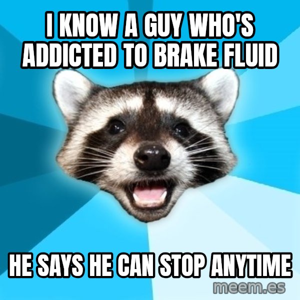 Lame Pun Coon meme: I know a guy who's addicted to brake fluid / He says he can stop anytime