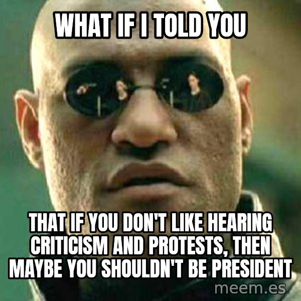 What if I told you / Matrix Morpheus meme: WHat if I told you / That if you don't like hearing criticism and protests, then maybe you shouldn't be president