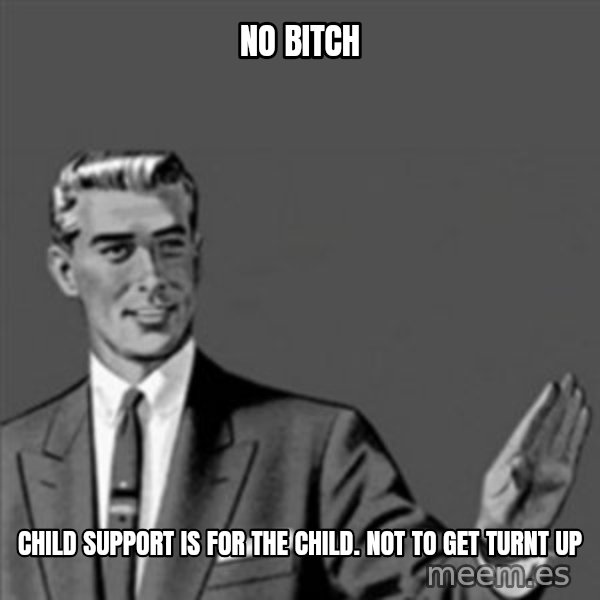 Correction Guy meme: no bitch / child support is for the child. not to get turnt up