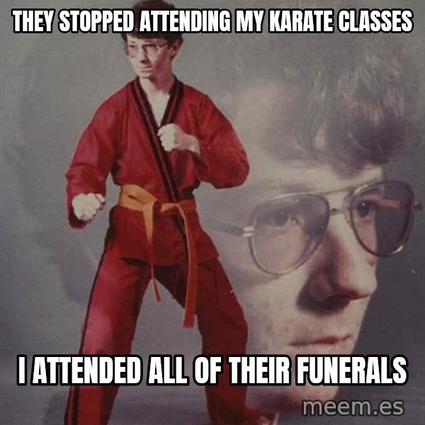 PTSD Karate Kyle meme: they stopped attending my karate classes / I attended all of their funerals