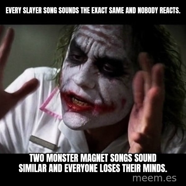 joker mind loss meme: Every slayer song sounds the exact same and nobody reacts. / Two monster magnet songs sound similar and everyone loses their minds.