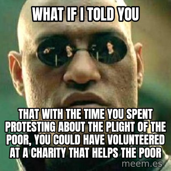 What if I told you / Matrix Morpheus meme: WHat if I told you / That with the time you spent protesting about the plight of the poor, you could have volunteered at a charity that helps the poor