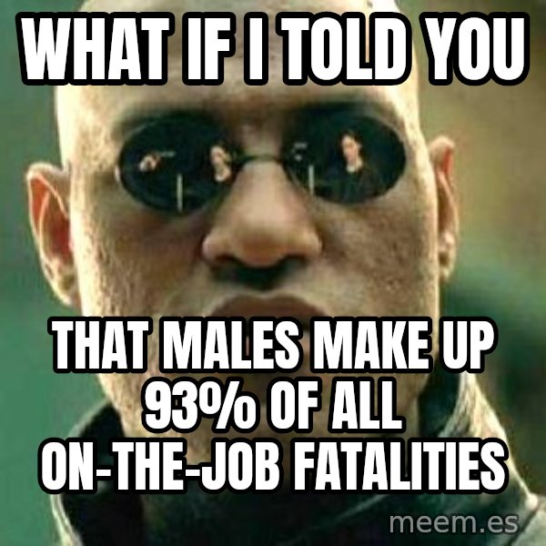 What if I told you / Matrix Morpheus meme: WHat if I told you / That males make up 93% of all on-the-job fatalities