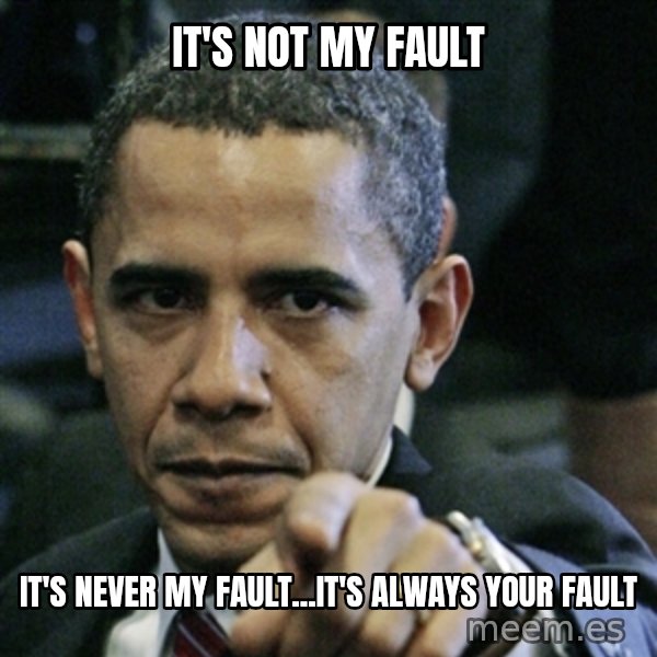 Pissed off Obama meme: it's not my fault / it's never my fault...it's always your fault
