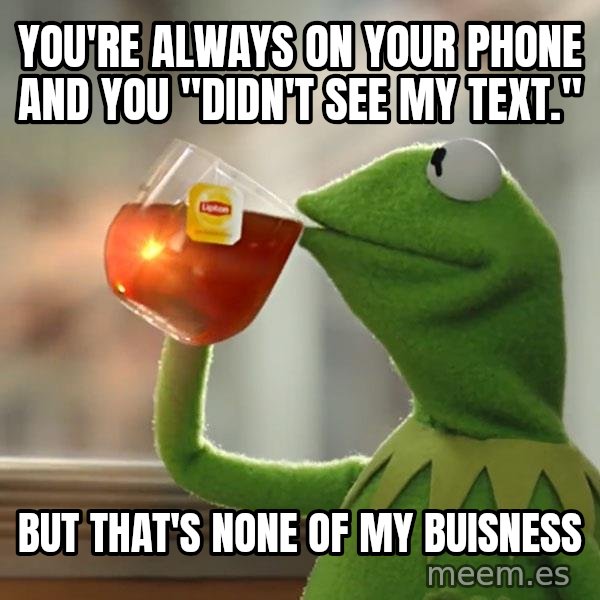 Kermit The Frog Drinking Tea meme: You're always on your phone and you "didn't see my text." / but that's none of my buisness
