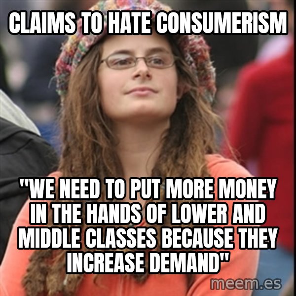 College Liberal meme: claims to hate consumerism / "we need to put more money in the hands of lower and middle classes because they increase demand"