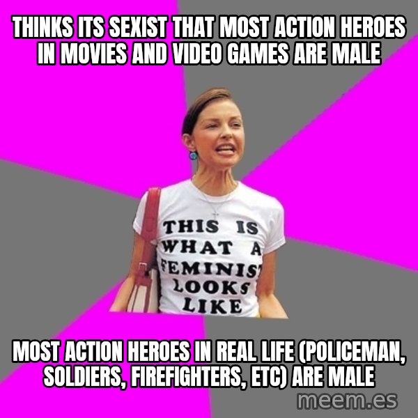 Feminist Cunt meme: thinks its sexist that most action heroes in movies and video games are male / most action heroes in real life (policeman, soldiers, firefighters, etc) are male