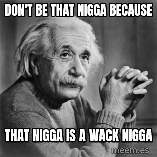 Albert Einstein meme: Don't be that nigga because / that nigga is a wack nigga