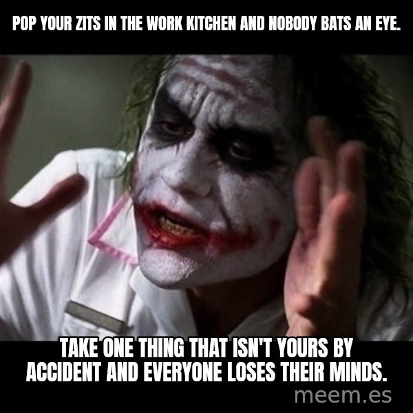 joker mind loss meme: Pop your zits in the work kitchen and nobody bats an eye. / Take one thing that isn't yours by accident and everyone loses their minds.