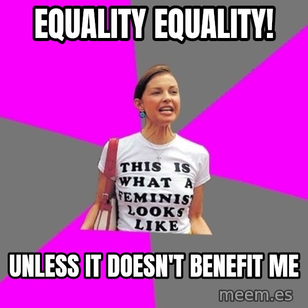 Feminist Cunt meme: EQUALITY EQUALITY! / Unless it doesn't benefit me