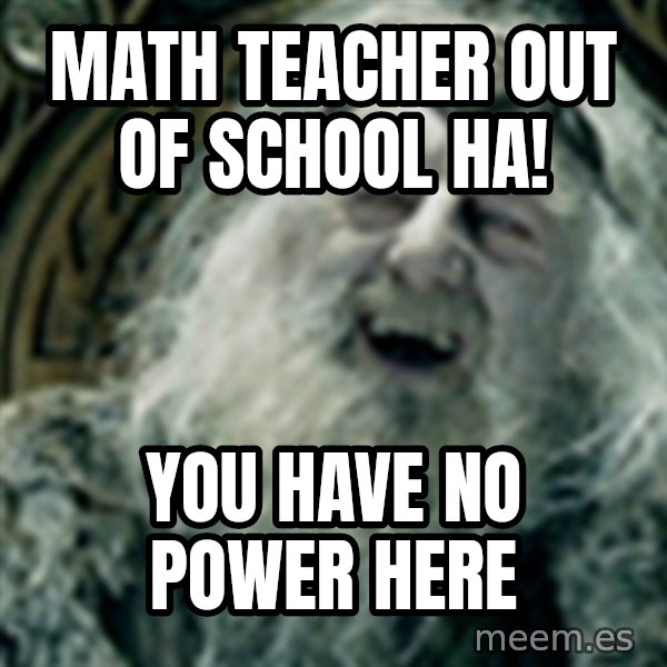 you have no power here meme: Math teacher out of school HA! / You have no power here