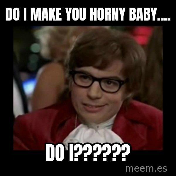 Dangerously Austin Powers meme: Do I make you horny baby.... / Do I??????