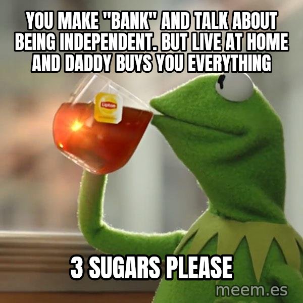 Kermit The Frog Drinking Tea meme: You make "bank" and talk about being independent. But live at home and daddy buys you everything / 3 sugars please
