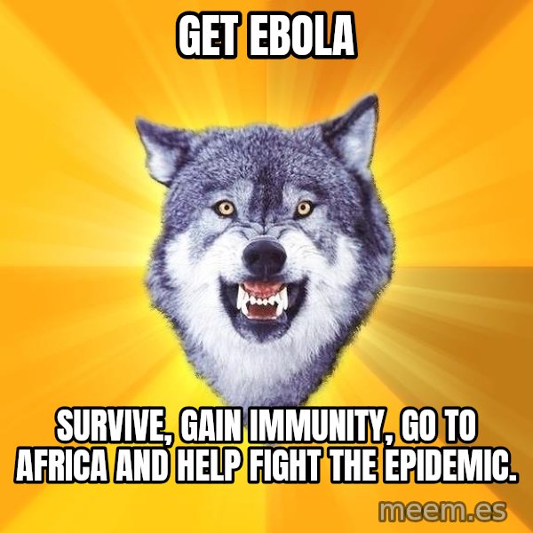 Courage Wolf meme: Get ebola / survive, gain immunity, go to africa and help fight the epidemic.
