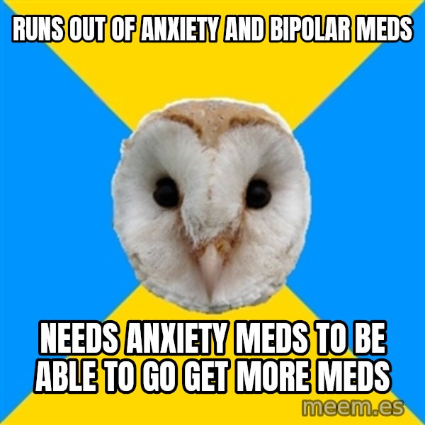 Bipolar Owl meme: runs out of anxiety and bipolar meds / needs anxiety meds to be able to go get more meds