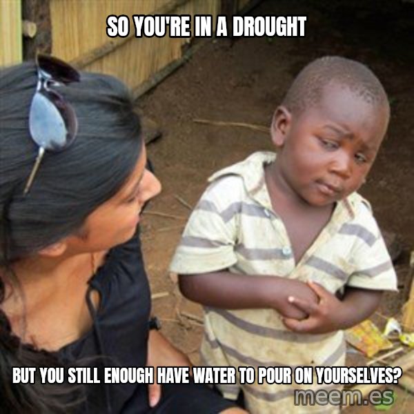 Skeptical 3rd World Kid meme: so you're in a drought / but you still enough have water to pour on yourselves?