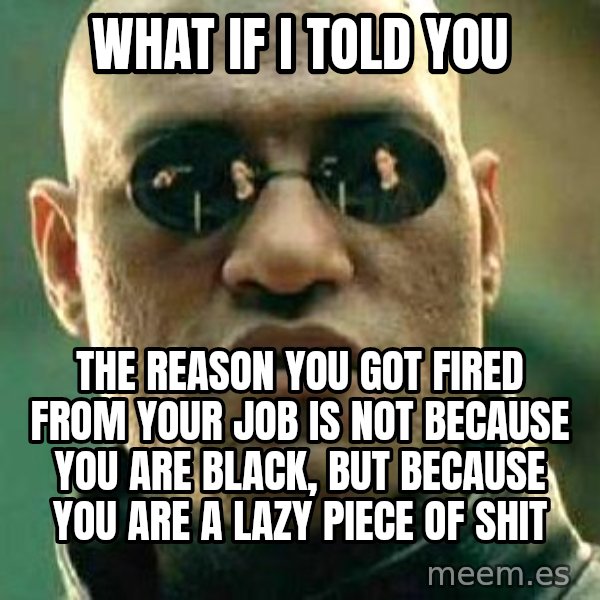 What if I told you / Matrix Morpheus meme: what if i told you / the reason you got fired from your job is not because you are black, but because you are a lazy piece of shit